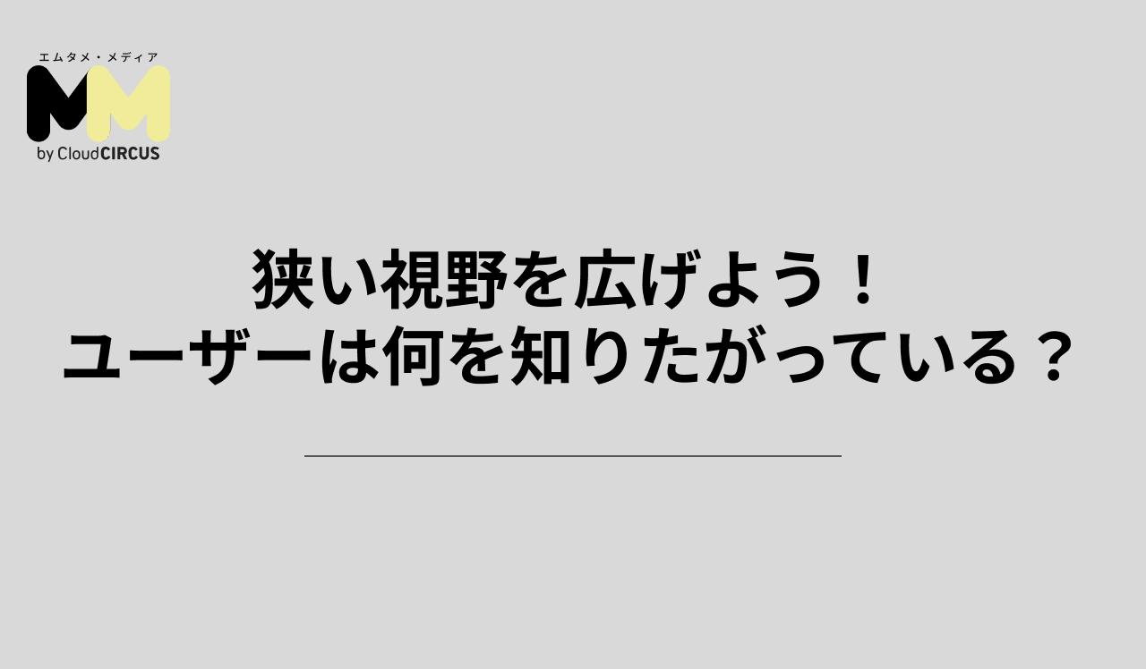 狭い視野を広げよう!ユーザーは何を知りたがっている?
