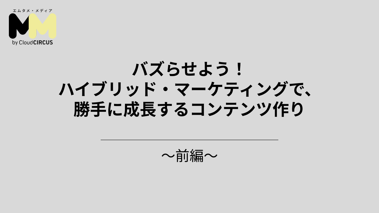 バズらせよう!ハイブリッド・マーケティングで、勝手に成長するコンテンツ作り~前編~