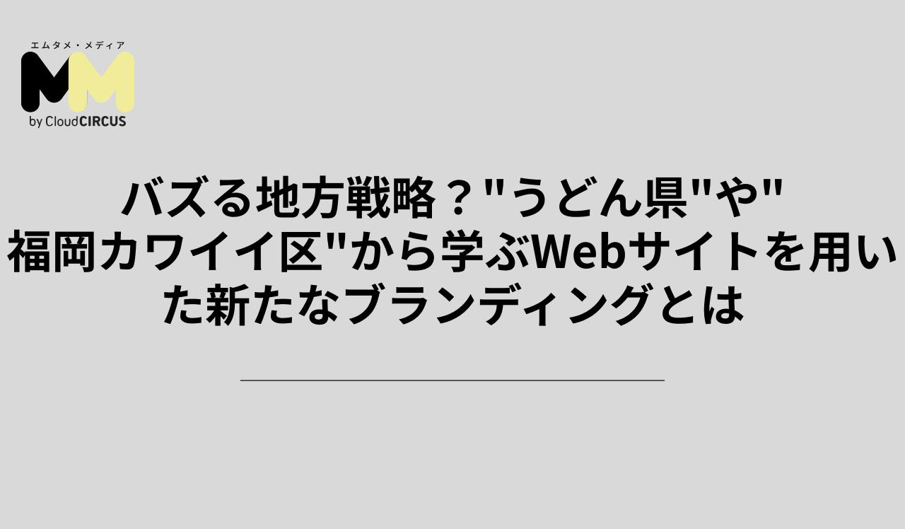 バズる地方戦略？"うどん県"や"福岡カワイイ区"から学ぶWebサイトを用いた新たなブランディングとは