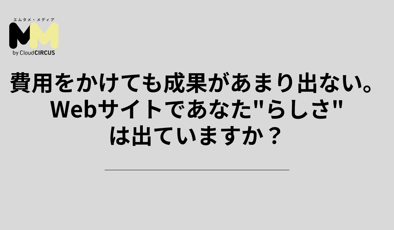 費用をかけても成果があまり出ない。Webサイトであなた"らしさ"は出ていますか？