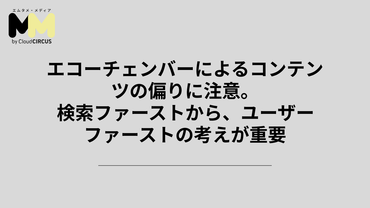 エコーチェンバーによるコンテンツの偏りに注意。検索ファーストから、ユーザーファーストの考えが重要